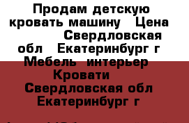 Продам детскую кровать-машину › Цена ­ 7 500 - Свердловская обл., Екатеринбург г. Мебель, интерьер » Кровати   . Свердловская обл.,Екатеринбург г.